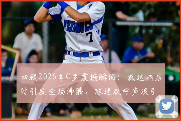 回顾2026年C罗震撼瞬间：抵达酒店时引发全场沸腾，球迷欢呼声浪引爆社交媒体热议