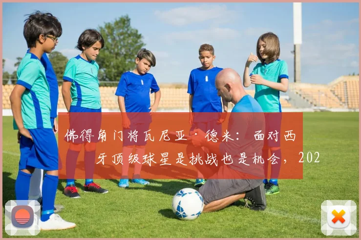 佛得角门将瓦尼亚·德米:面对西班牙顶级球星是挑战也是机会,2026世界杯预选赛展现黑马实力