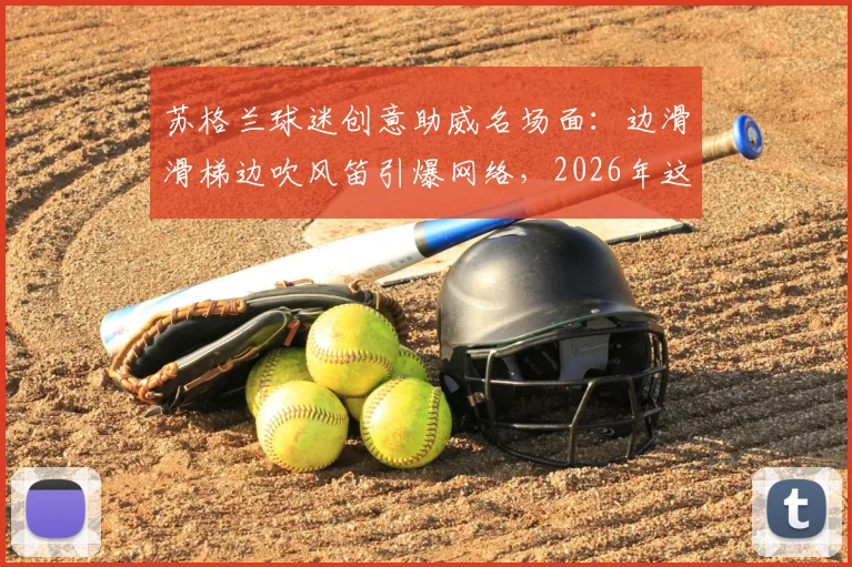 苏格兰球迷创意助威名场面：边滑滑梯边吹风笛引爆网络，2026年这波操作太会玩！