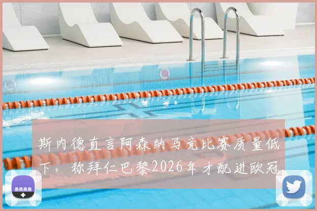 斯内德直言阿森纳马竞比赛质量低下,称拜仁巴黎2026年才配进欧冠决赛引热议