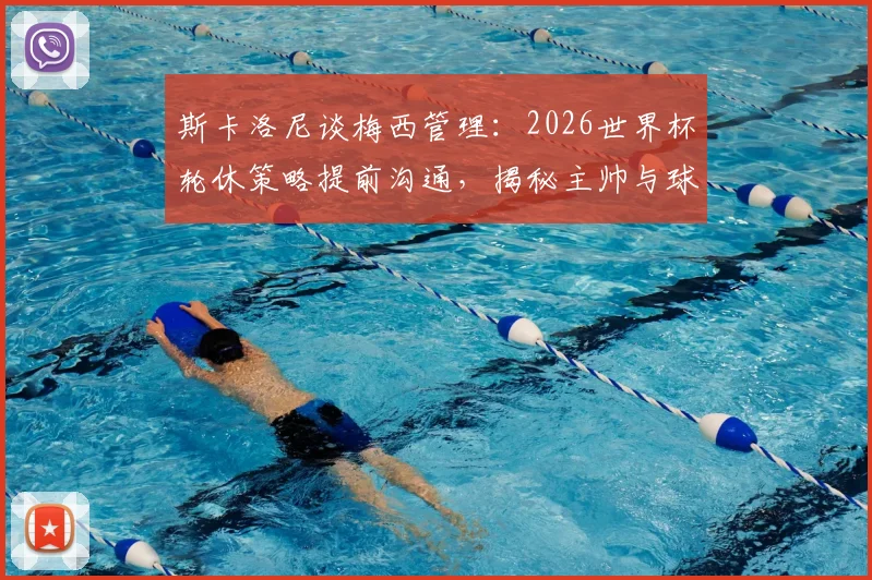 斯卡洛尼谈梅西管理：2026世界杯轮休策略提前沟通，揭秘主帅与球王的默契之道