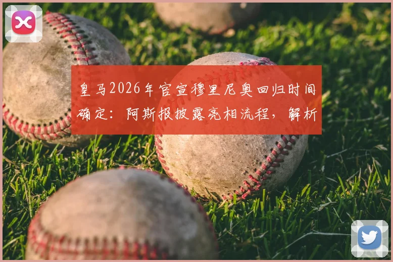 皇马2026年官宣穆里尼奥回归时间确定：阿斯报披露亮相流程，解析穆帅三进宫背后原因与合同细节