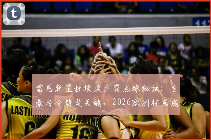 雷恩新星杜埃谈主罚点球秘诀：自豪与冷静是关键，2026欧洲杯或成主力？附FM实战培养指南