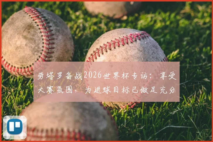 劳塔罗备战2026世界杯专访：享受大赛氛围，为进球目标已做足充分准备