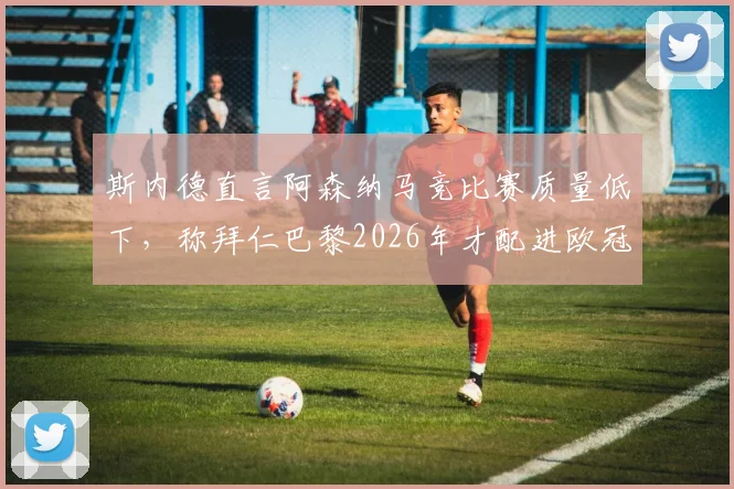 斯内德直言阿森纳马竞比赛质量低下，称拜仁巴黎2026年才配进欧冠决赛引热议