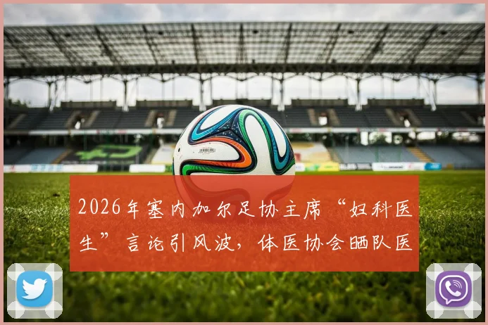 2026年塞内加尔足协主席“妇科医生”言论引风波,体医协会晒队医专业履历强势回应,再掀运动员医疗保障讨论