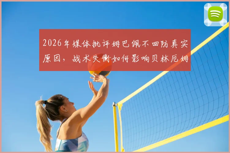 2026年媒体批评姆巴佩不回防真实原因,战术失衡如何影响贝林厄姆与维尼修斯场上发挥