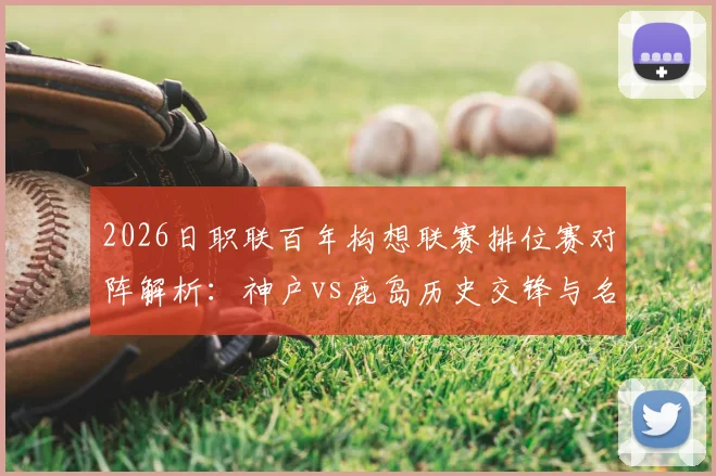 2026日职联百年构想联赛排位赛对阵解析:神户vs鹿岛历史交锋与名古屋vs町田赛前看点全览