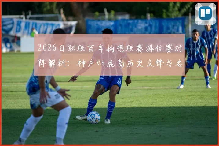 2026日职联百年构想联赛排位赛对阵解析：神户vs鹿岛历史交锋与名古屋vs町田赛前看点全览