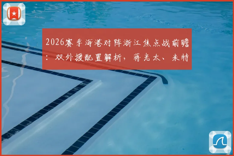 2026赛季海港对阵浙江焦点战前瞻：双外援配置解析，蒋光太、米特里策、王钰栋关键作用评估
