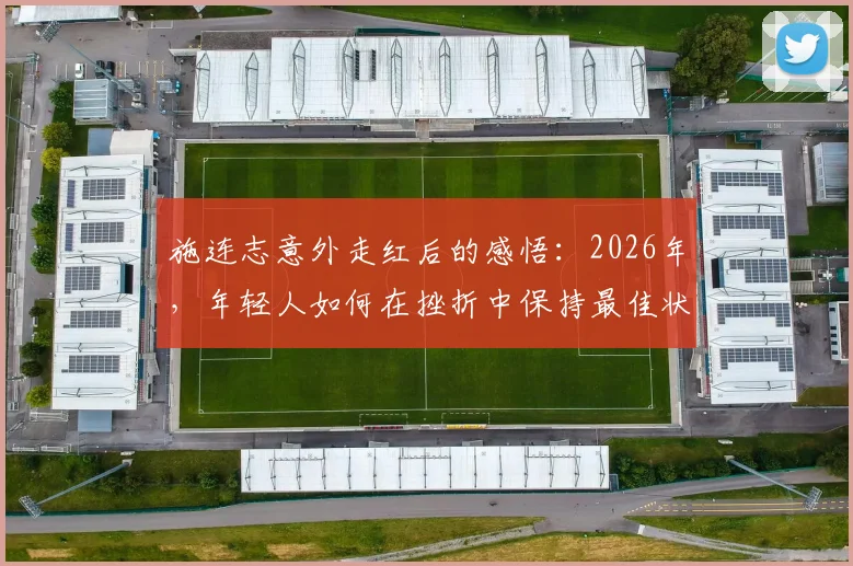 施连志意外走红后的感悟：2026年，年轻人如何在挫折中保持最佳状态并实现成长？