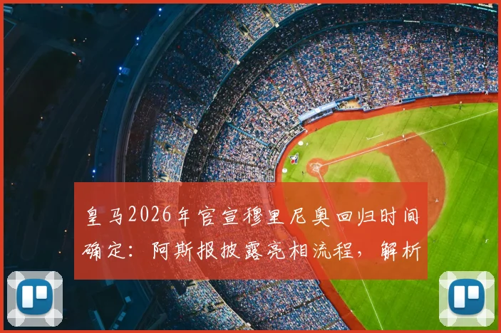 皇马2026年官宣穆里尼奥回归时间确定:阿斯报披露亮相流程,解析穆帅三进宫背后原因与合同细节