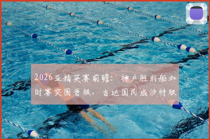 2026亚精英赛前瞻：神户胜利船加时赛突围晋级，吉达国民成沙特联赛唯一代表，赛程对阵深度解析