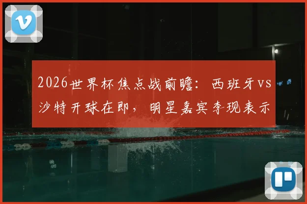 2026世界杯焦点战前瞻:西班牙vs沙特开球在即,明星嘉宾李现表示已准备就绪,球迷热议看点解析