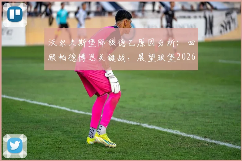 沃尔夫斯堡降级德乙原因分析：回顾帕德博恩关键战，展望狼堡2026赛季德乙前景与德甲升降级形势