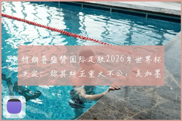 特朗普盛赞国际足联2026年世界杯决定:称其纠正重大不公,美加墨三国联合主办权尘埃落定