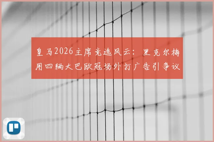 皇马2026主席竞选风云：里克尔梅用四辆大巴欧冠场外打广告引争议，是精明营销还是过度炒作？