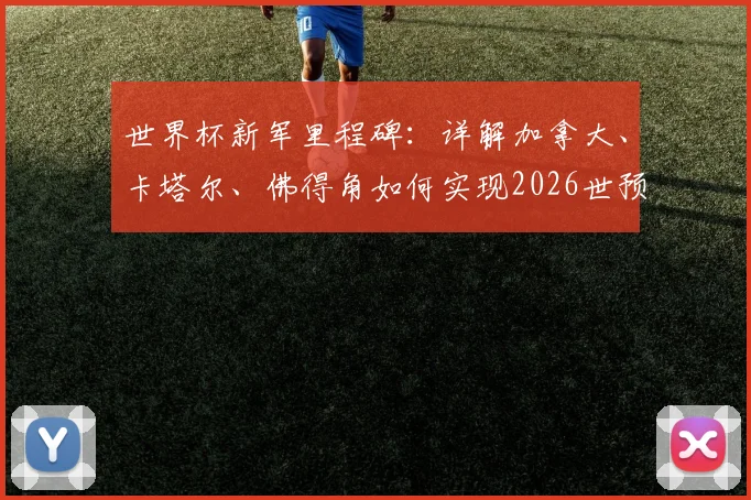 世界杯新军里程碑：详解加拿大、卡塔尔、佛得角如何实现2026世预赛及正赛积分零突破