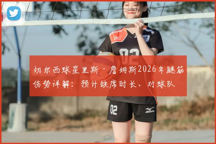切尔西球星里斯·詹姆斯2026年腿筋伤势详解：预计缺席时长、对球队影响及恢复时间线全解析
