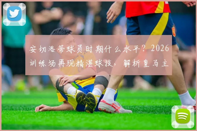 安切洛蒂球员时期什么水平?2026训练场再现精湛球技,解析皇马主帅如何亲身指导带动全队