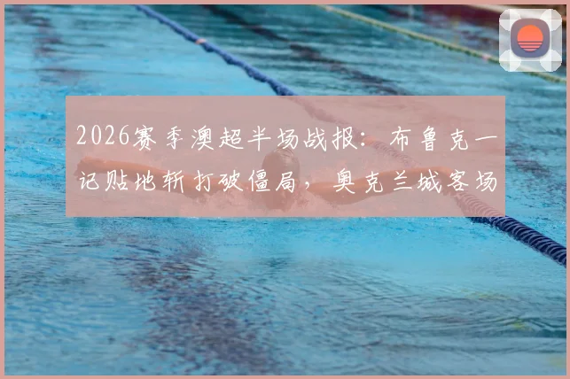 2026赛季澳超半场战报:布鲁克一记贴地斩打破僵局,奥克兰城客场1-0领先阿德莱德联