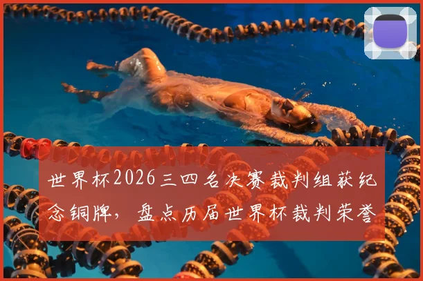 世界杯2026三四名决赛裁判组获纪念铜牌，盘点历届世界杯裁判荣誉时刻