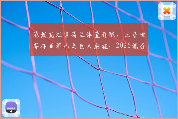 范戴克坦言荷兰体量有限,三夺世界杯亚军已是巨大成就,2026能否更进一步?