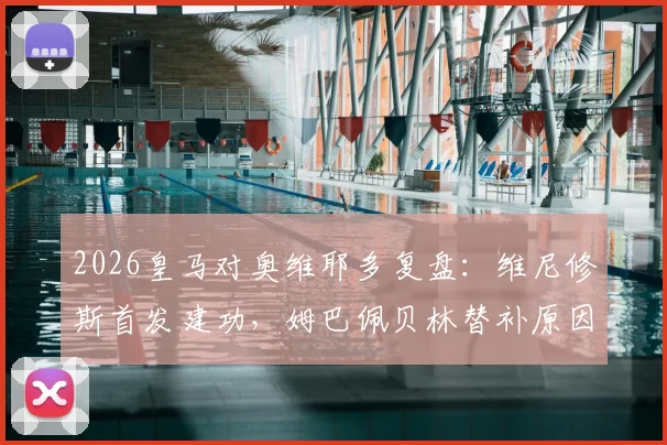 2026皇马对奥维耶多复盘:维尼修斯首发建功,姆巴佩贝林替补原因解读,附比赛集锦关键看点