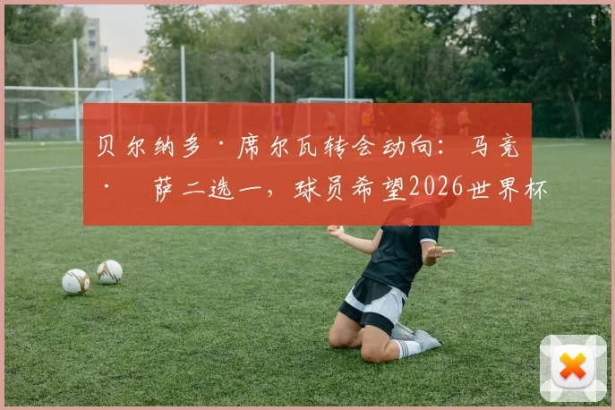 贝尔纳多·席尔瓦转会动向:马竞巴萨二选一,球员希望2026世界杯前敲定未来