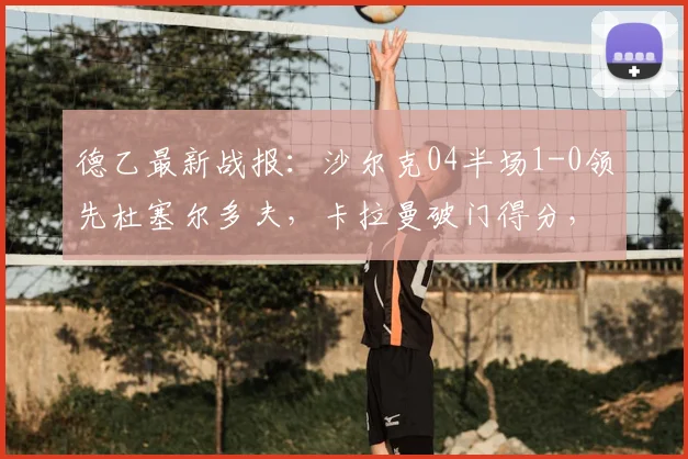 德乙最新战报:沙尔克04半场1-0领先杜塞尔多夫,卡拉曼破门得分,附2026赛季实时赛况分析