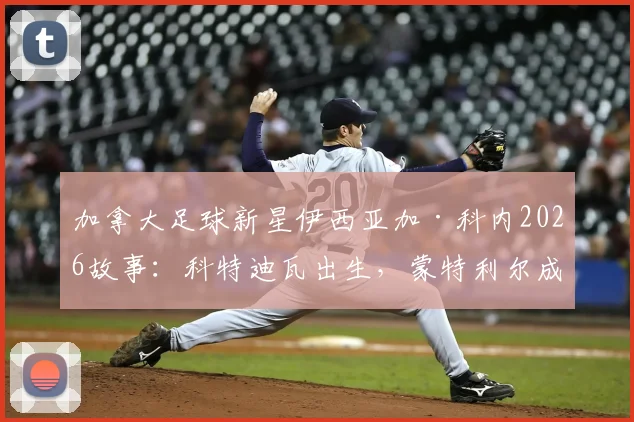 加拿大足球新星伊西亚加·科内2026故事:科特迪瓦出生,蒙特利尔成长,他的足球之路解析