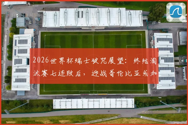 2026世界杯瑞士破咒展望:终结淘汰赛七连败后,迎战哥伦比亚或加纳的胜算分析与阵容解读
