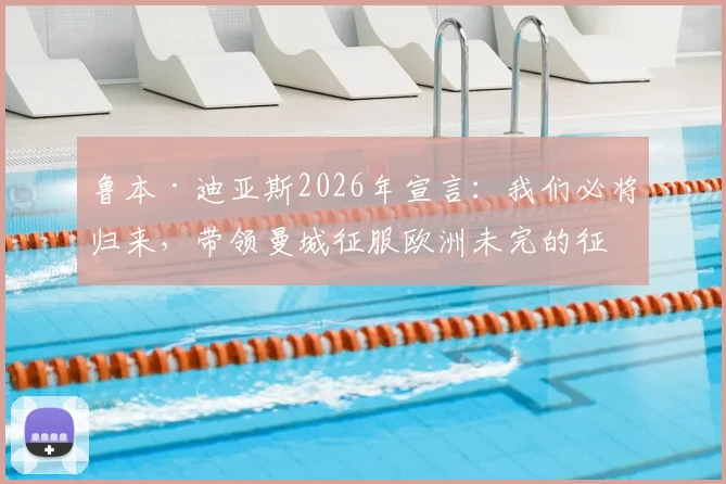 鲁本·迪亚斯2026年宣言:我们必将归来,带领曼城征服欧洲未完的征程