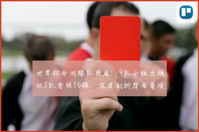 世界杯非洲球队困局:9队小组出线仅2队晋级16强,深度剖析摩洛哥埃及成功原因与整体瓶颈