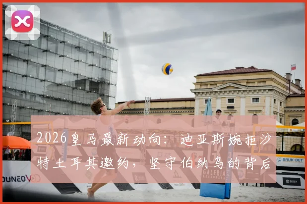 2026皇马最新动向:迪亚斯婉拒沙特土耳其邀约,坚守伯纳乌的背后原因与未来前景分析