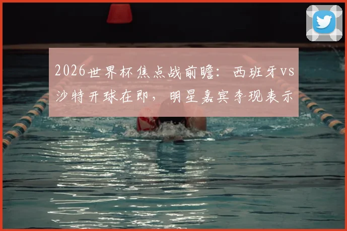 2026世界杯焦点战前瞻：西班牙vs沙特开球在即，明星嘉宾李现表示已准备就绪，球迷热议看点解析