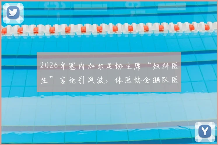 2026年塞内加尔足协主席“妇科医生”言论引风波，体医协会晒队医专业履历强势回应，再掀运动员医疗保障讨论