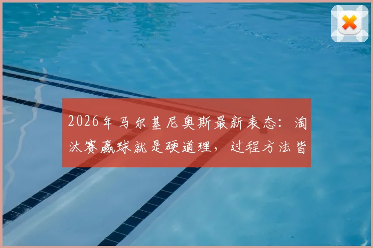2026年马尔基尼奥斯最新表态：淘汰赛赢球就是硬道理，过程方法皆为次要选择