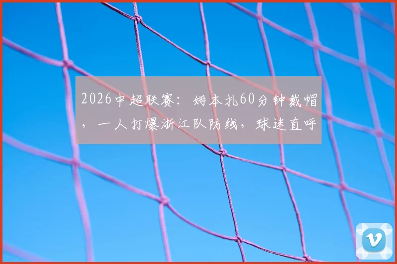 2026中超联赛：姆本扎60分钟戴帽，一人打爆浙江队防线，球迷直呼“这简直战神附体”