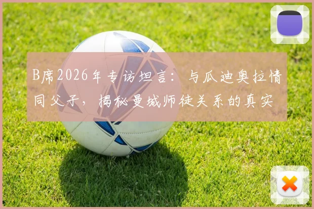 B席2026年专访坦言：与瓜迪奥拉情同父子，揭秘曼城师徒关系的真实互动与深层信任