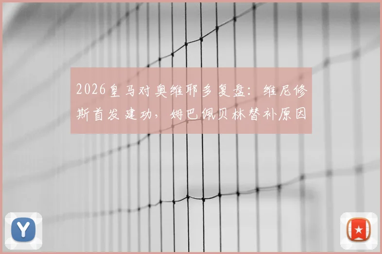 2026皇马对奥维耶多复盘：维尼修斯首发建功，姆巴佩贝林替补原因解读，附比赛集锦关键看点