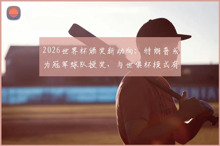 2026世界杯颁奖新动向：特朗普或为冠军球队授奖，与世俱杯模式有何异同？业内深度解析