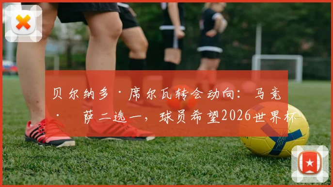 贝尔纳多·席尔瓦转会动向：马竞巴萨二选一，球员希望2026世界杯前敲定未来