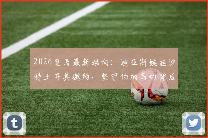 2026皇马最新动向：迪亚斯婉拒沙特土耳其邀约，坚守伯纳乌的背后原因与未来前景分析