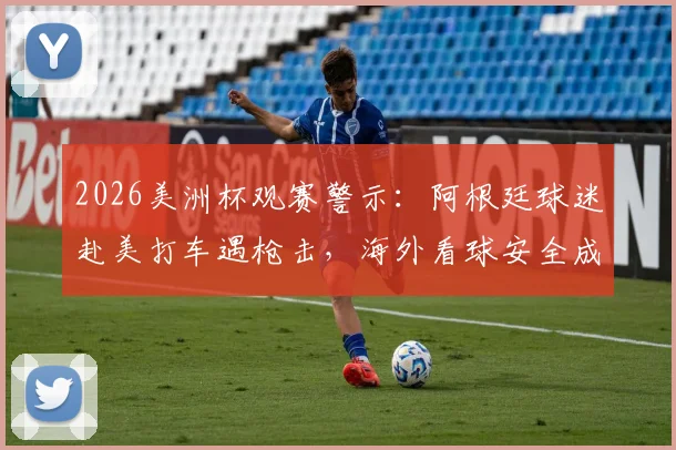 2026美洲杯观赛警示:阿根廷球迷赴美打车遇枪击,海外看球安全成焦点
