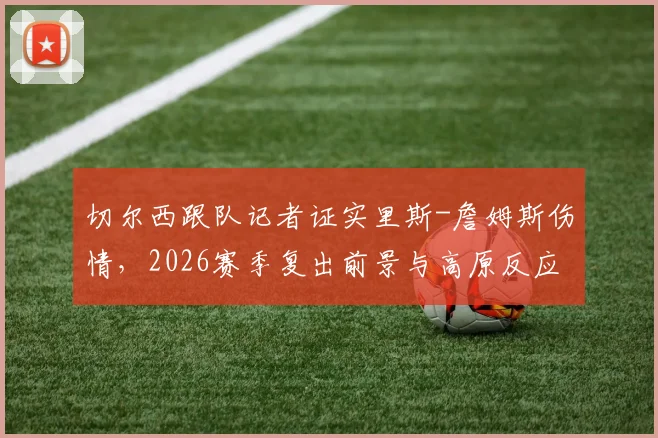 切尔西跟队记者证实里斯-詹姆斯伤情,2026赛季复出前景与高原反应药物传闻全解析
