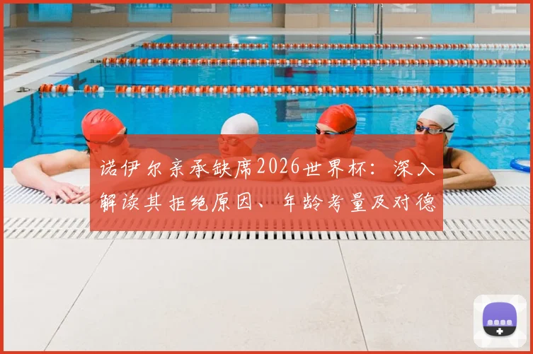 诺伊尔亲承缺席2026世界杯：深入解读其拒绝原因、年龄考量及对德国队门将位置的未来影响