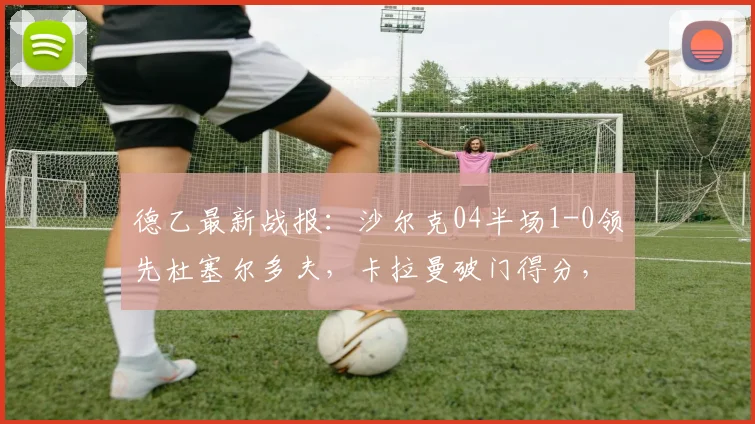 德乙最新战报：沙尔克04半场1-0领先杜塞尔多夫，卡拉曼破门得分，附2026赛季实时赛况分析