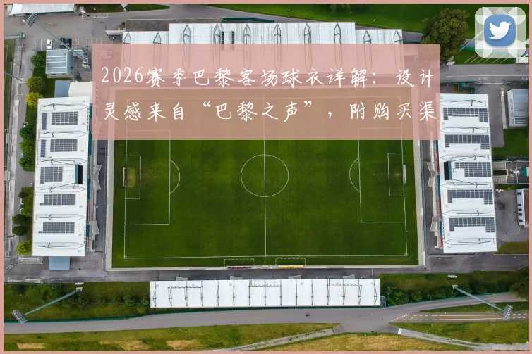 2026赛季巴黎客场球衣详解：设计灵感来自“巴黎之声”，附购买渠道与球员版_球迷版区别指南