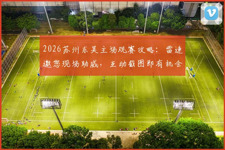 2026苏州东吴主场观赛攻略:雷速邀您现场助威,互动截图即有机会赢取下轮球票